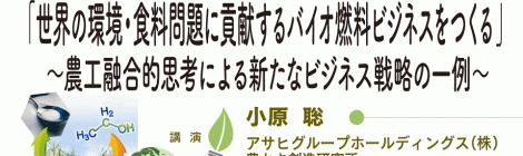 世界の環境・食料問題に貢献する バイオ燃料ビジネスをつくる ～農工融合的思考による新たなビジネス戦略の一例～