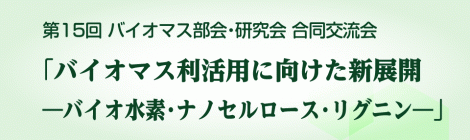 第15回（2015年）バイオマス部会・研究会 合同交流会「バイオマス利活用に向けた新展開 -バイオ水素・ナノセルロース・リグニン-」