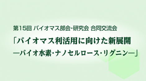 第15回（2015年）バイオマス部会・研究会 合同交流会「バイオマス利活用に向けた新展開 -バイオ水素・ナノセルロース・リグニン-」