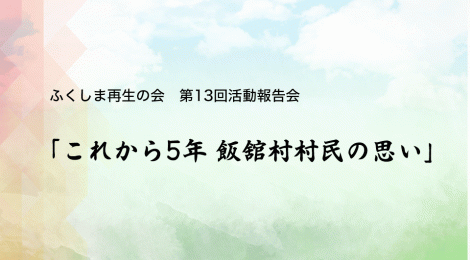 ふくしま再生の会 第13回活動報告会：「これから5年 飯舘村村民の思い」