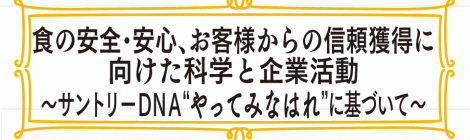 食の安全・安心、お客様からの信頼獲得に向けた科学と企業活動  ～サントリーＤＮＡ“やってみなはれ”に基づいて〜