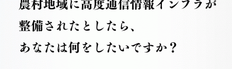 農村地域に高度通信情報インフラが整備されたとしたら、あなたは何をしたいですか？-Society 5.0と農業農村工学-